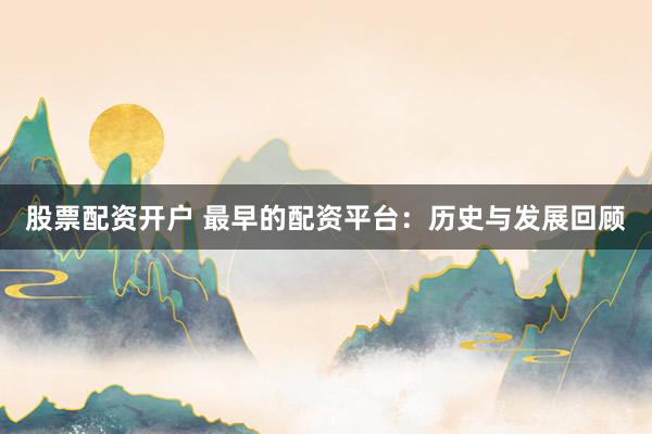 股票配资开户 最早的配资平台：历史与发展回顾
