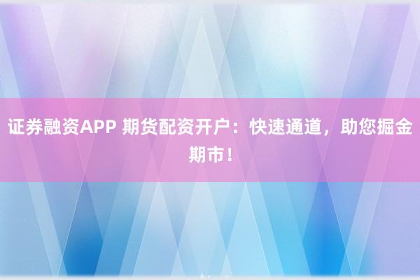 证券融资APP 期货配资开户：快速通道，助您掘金期市！