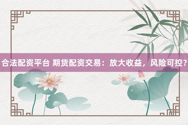 合法配资平台 期货配资交易：放大收益，风险可控？