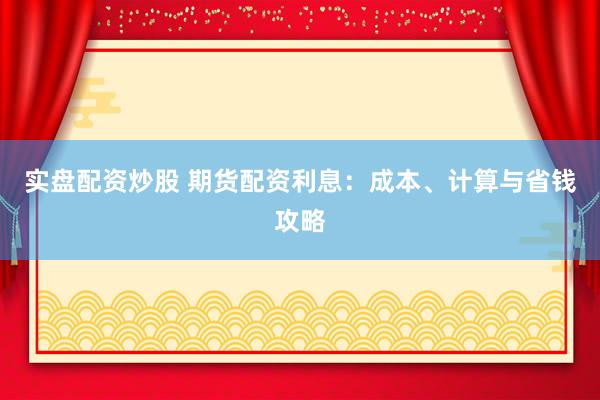 实盘配资炒股 期货配资利息：成本、计算与省钱攻略