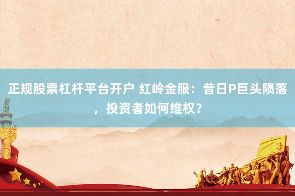 正规股票杠杆平台开户 红岭金服：昔日P巨头陨落，投资者如何维权？
