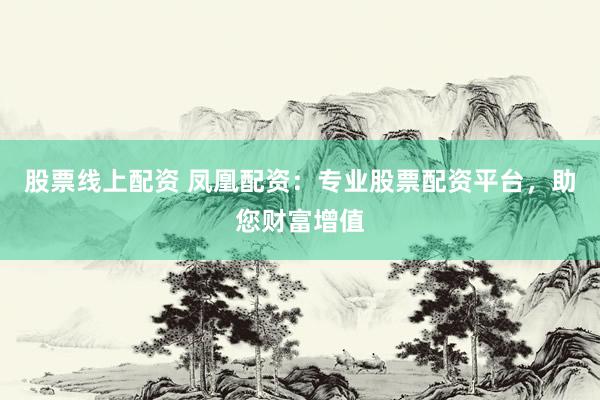 股票线上配资 凤凰配资：专业股票配资平台，助您财富增值