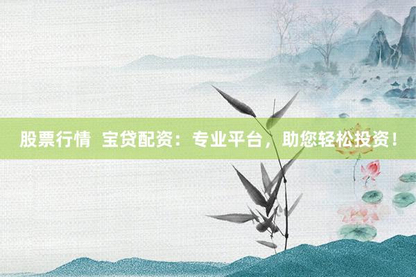 股票行情  宝贷配资：专业平台，助您轻松投资！