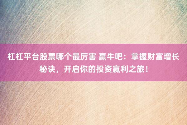 杠杠平台股票哪个最厉害 赢牛吧：掌握财富增长秘诀，开启你的投资赢利之旅！