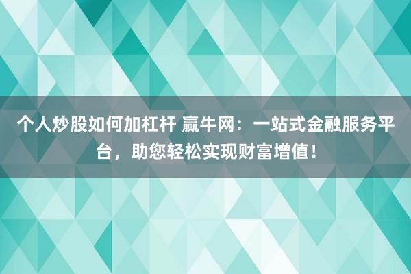 个人炒股如何加杠杆 赢牛网：一站式金融服务平台，助您轻松实现财富增值！