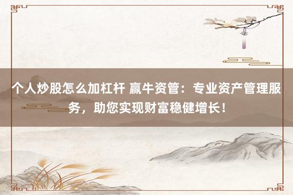 个人炒股怎么加杠杆 赢牛资管：专业资产管理服务，助您实现财富稳健增长！