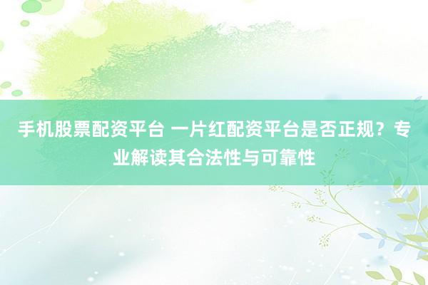 手机股票配资平台 一片红配资平台是否正规？专业解读其合法性与可靠性
