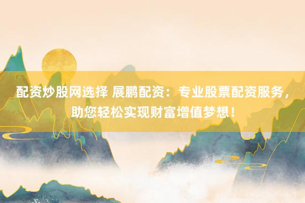 配资炒股网选择 展鹏配资：专业股票配资服务，助您轻松实现财富增值梦想！