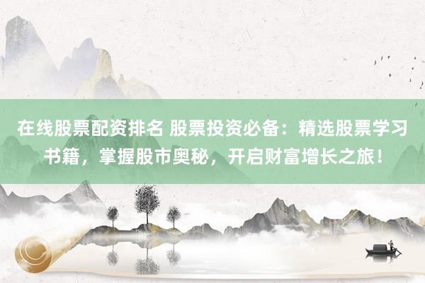 在线股票配资排名 股票投资必备：精选股票学习书籍，掌握股市奥秘，开启财富增长之旅！