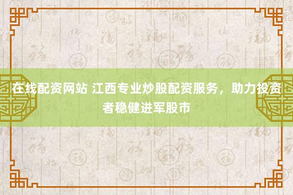 在线配资网站 江西专业炒股配资服务，助力投资者稳健进军股市