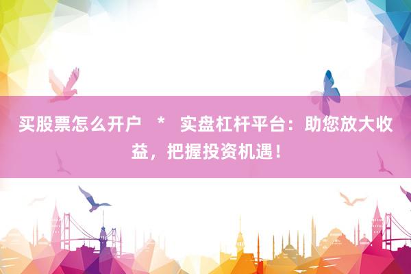 买股票怎么开户   *   实盘杠杆平台：助您放大收益，把握投资机遇！