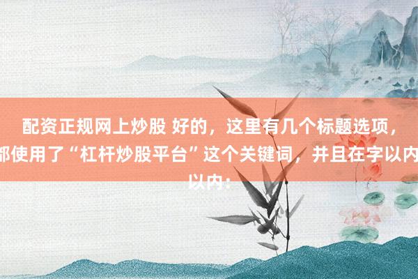 配资正规网上炒股 好的，这里有几个标题选项，都使用了“杠杆炒股平台”这个关键词，并且在字以内：