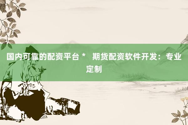国内可靠的配资平台 *   期货配资软件开发：专业定制
