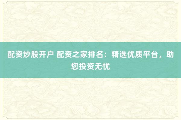 配资炒股开户 配资之家排名：精选优质平台，助您投资无忧