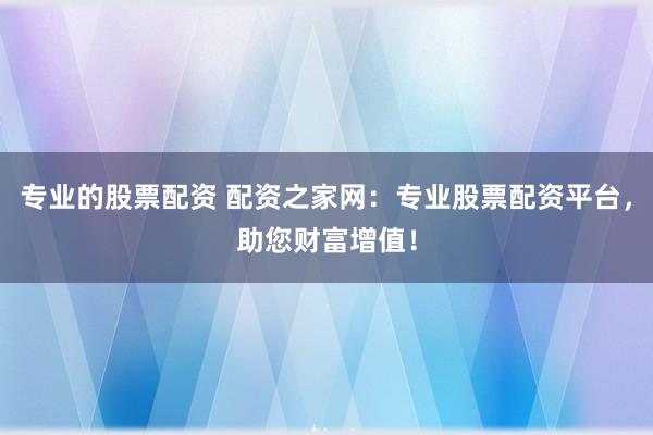 专业的股票配资 配资之家网:专业股票配资平台,助您财富增值!