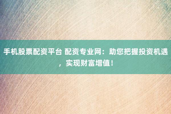 手机股票配资平台 配资专业网：助您把握投资机遇，实现财富增值！