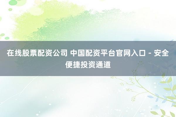 在线股票配资公司 中国配资平台官网入口 - 安全便捷投资通道