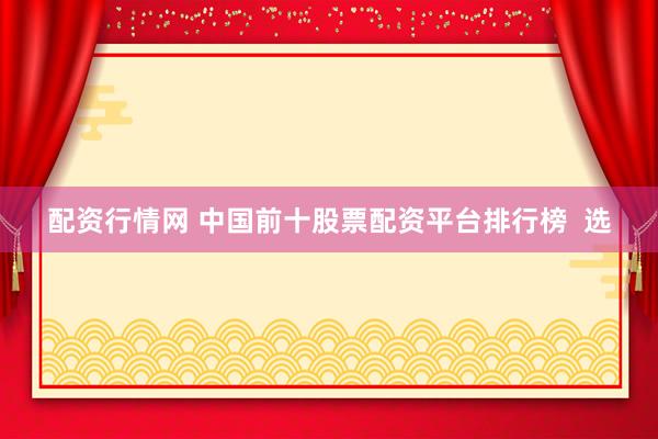 配资行情网 中国前十股票配资平台排行榜 选
