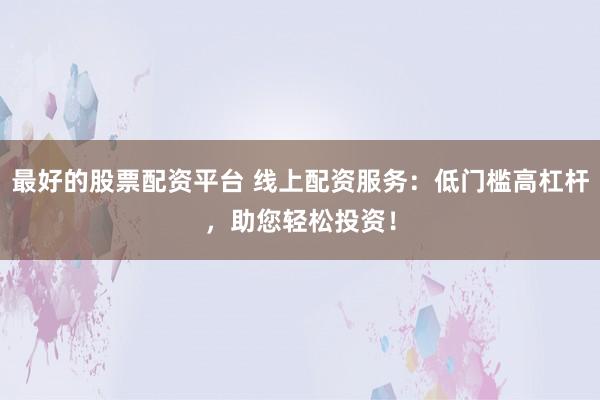 最好的股票配资平台 线上配资服务：低门槛高杠杆，助您轻松投资！