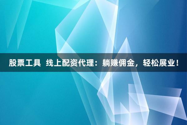股票工具  线上配资代理：躺赚佣金，轻松展业！