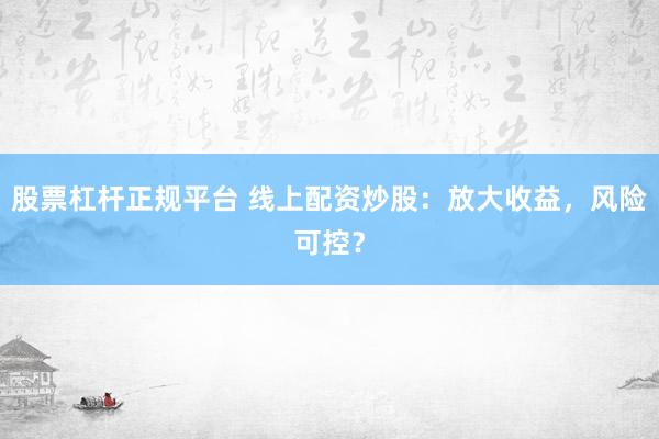 股票杠杆正规平台 线上配资炒股：放大收益，风险可控？