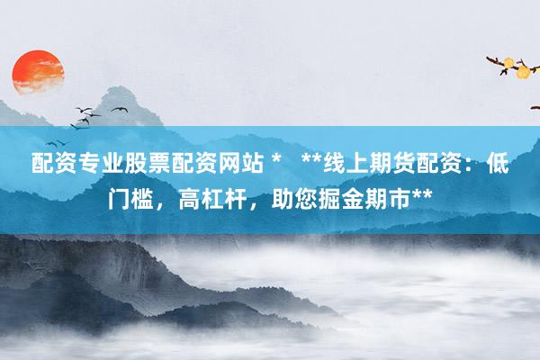 配资专业股票配资网站 *   **线上期货配资：低门槛，高杠杆，助您掘金期市**