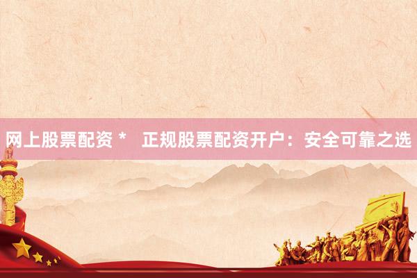 网上股票配资 *   正规股票配资开户：安全可靠之选
