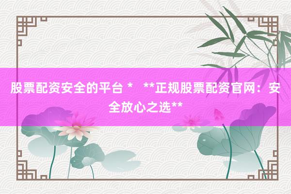 股票配资安全的平台 *   **正规股票配资官网：安全放心之选**
