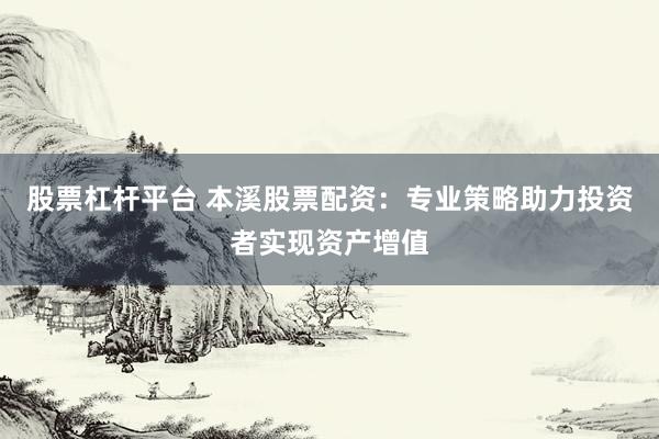 股票杠杆平台 本溪股票配资:专业策略助力投资者实现资产增值