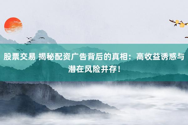 股票交易 揭秘配资广告背后的真相：高收益诱惑与潜在风险并存！