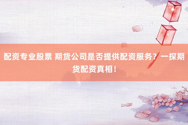 配资专业股票 期货公司是否提供配资服务？一探期货配资真相！