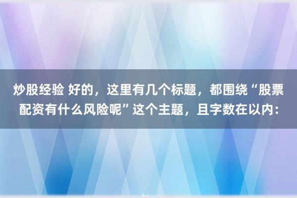 炒股经验 好的，这里有几个标题，都围绕“股票配资有什么风险呢”这个主题，且字数在以内：