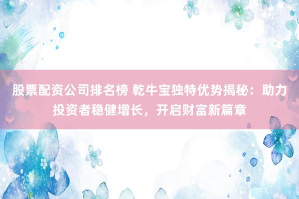 股票配资公司排名榜 乾牛宝独特优势揭秘：助力投资者稳健增长，开启财富新篇章