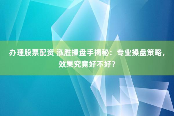 办理股票配资 泓胜操盘手揭秘：专业操盘策略，效果究竟好不好？