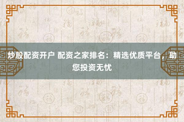 炒股配资开户 配资之家排名:精选优质平台,助您投资无忧