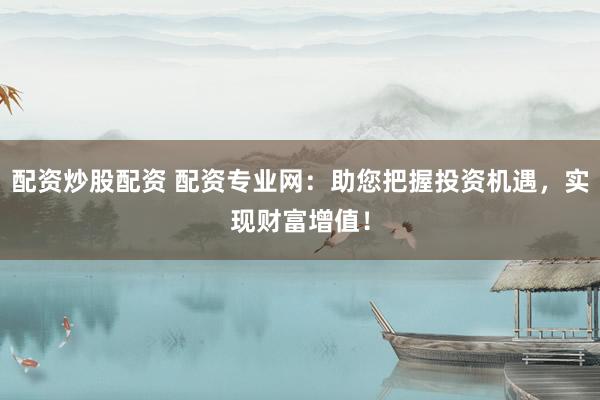配资炒股配资 配资专业网：助您把握投资机遇，实现财富增值！