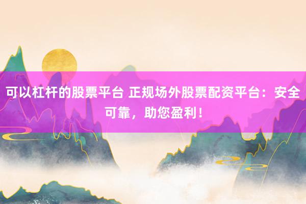 可以杠杆的股票平台 正规场外股票配资平台：安全可靠，助您盈利！