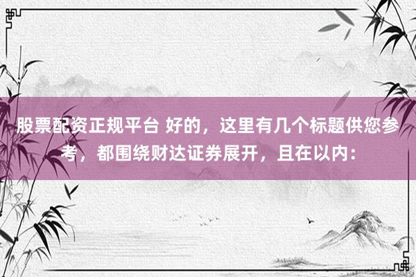 股票配资正规平台 好的，这里有几个标题供您参考，都围绕财达证券展开，且在以内：