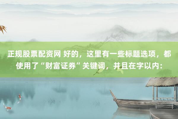 正规股票配资网 好的，这里有一些标题选项，都使用了“财富证券”关键词，并且在字以内：