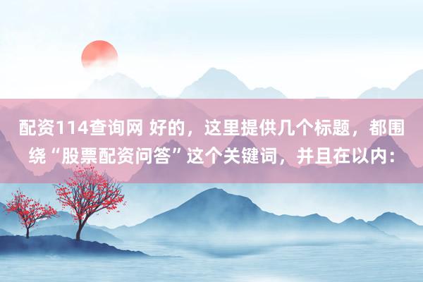 配资114查询网 好的，这里提供几个标题，都围绕“股票配资问答”这个关键词，并且在以内：