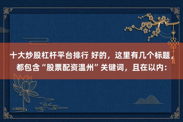 十大炒股杠杆平台排行 好的，这里有几个标题，都包含“股票配资温州”关键词，且在以内：