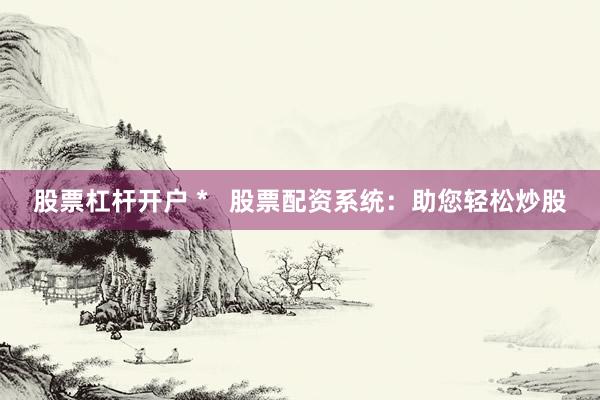 股票杠杆开户 *   股票配资系统：助您轻松炒股