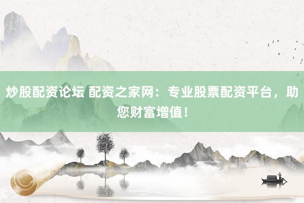 炒股配资论坛 配资之家网：专业股票配资平台，助您财富增值！
