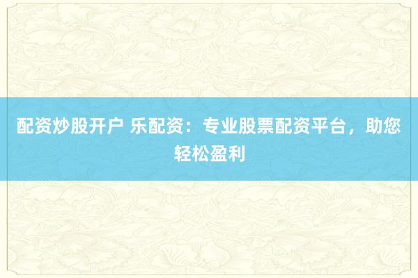配资炒股开户 乐配资：专业股票配资平台，助您轻松盈利