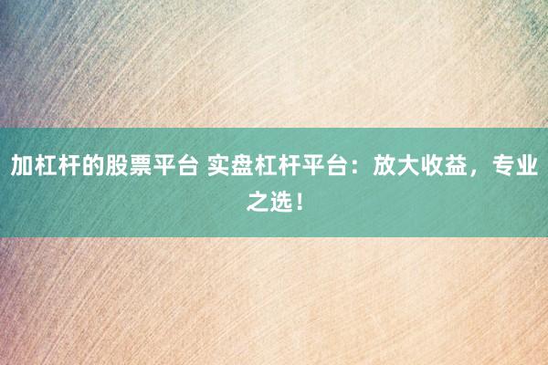加杠杆的股票平台 实盘杠杆平台：放大收益，专业之选！