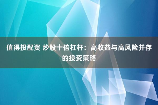 值得投配资 炒股十倍杠杆：高收益与高风险并存的投资策略