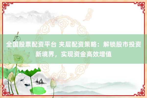全国股票配资平台 夹层配资策略：解锁股市投资新境界，实现资金高效增值