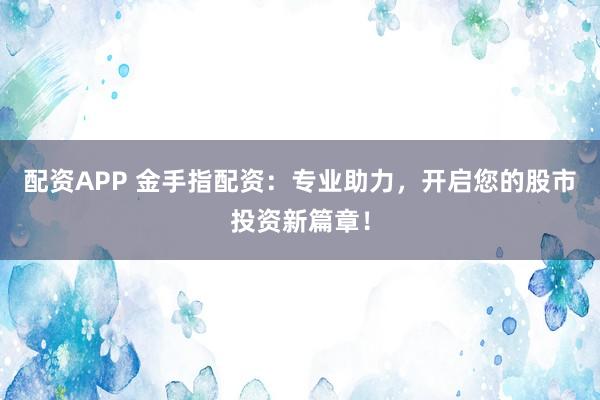 配资APP 金手指配资：专业助力，开启您的股市投资新篇章！