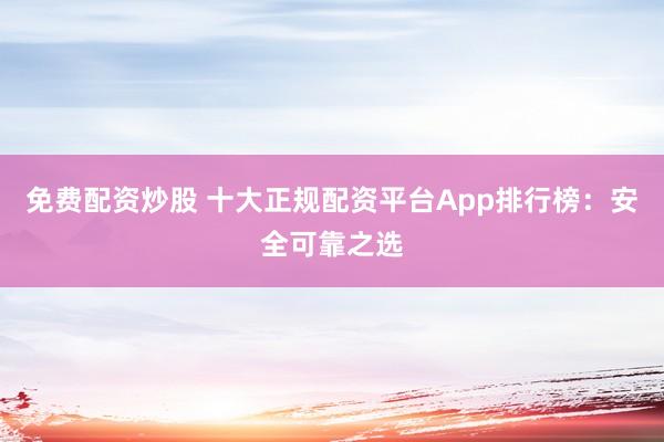 免费配资炒股 十大正规配资平台App排行榜：安全可靠之选