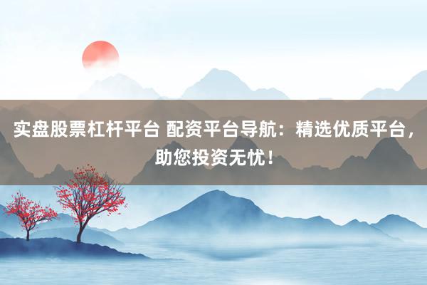 实盘股票杠杆平台 配资平台导航：精选优质平台，助您投资无忧！
